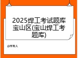 2025焊工考试题库宝山区(宝山焊工考题库)