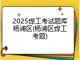 2025焊工考试题库杨浦区(杨浦区焊工考题)