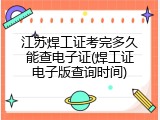 江苏焊工证考完多久能查电子证(焊工证电子版查询时间)