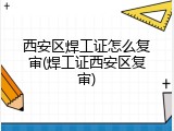 西安区焊工证怎么复审(焊工证西安区复审)