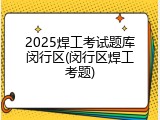2025焊工考试题库闵行区(闵行区焊工考题)