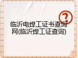 临沂电焊工证书查询网(临沂焊工证查询)