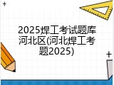 2025焊工考试题库河北区(河北焊工考题2025)