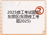 2025焊工考试题库东丽区(东丽焊工考题2025)