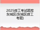 2025焊工考试题库东城区(东城区焊工考题)
