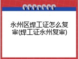 永州区焊工证怎么复审(焊工证永州复审)