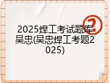 2025焊工考试题库吴忠(吴忠焊工考题2025)