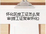 怀化区焊工证怎么复审(焊工证复审怀化)
