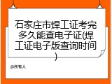 石家庄市焊工证考完多久能查电子证(焊工证电子版查询时间)