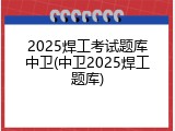 2025焊工考试题库中卫(中卫2025焊工题库)