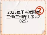 2025焊工考试题库兰州(兰州焊工考试2025)