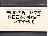 宝山区考焊工证实操科目四多少钱(焊工证实操费用)