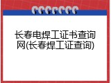 长春电焊工证书查询网(长春焊工证查询)