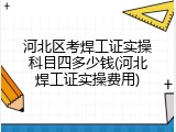 河北区考焊工证实操科目四多少钱(河北焊工证实操费用)