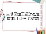 三明区焊工证怎么复审(焊工证三明复审)
