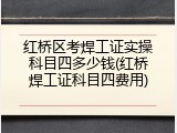 红桥区考焊工证实操科目四多少钱(红桥焊工证科目四费用)