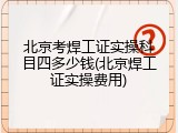 北京考焊工证实操科目四多少钱(北京焊工证实操费用)