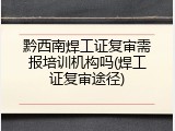 黔西南焊工证复审需报培训机构吗(焊工证复审途径)