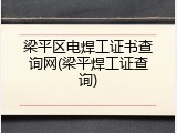 梁平区电焊工证书查询网(梁平焊工证查询)