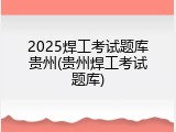 2025焊工考试题库贵州(贵州焊工考试题库)