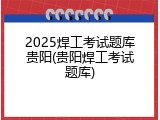 2025焊工考试题库贵阳(贵阳焊工考试题库)