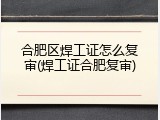 合肥区焊工证怎么复审(焊工证合肥复审)