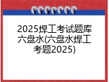 2025焊工考试题库六盘水(六盘水焊工考题2025)