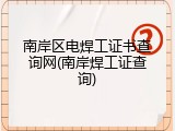 南岸区电焊工证书查询网(南岸焊工证查询)