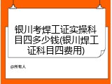 银川考焊工证实操科目四多少钱(银川焊工证科目四费用)