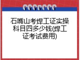 石嘴山考焊工证实操科目四多少钱(焊工证考试费用)