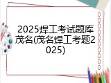 2025焊工考试题库茂名(茂名焊工考题2025)