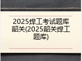 2025焊工考试题库韶关(2025韶关焊工题库)