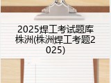 2025焊工考试题库株洲(株洲焊工考题2025)