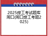 2025焊工考试题库周口(周口焊工考题2025)