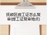 抚顺区焊工证怎么复审(焊工证复审地点)