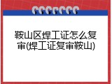 鞍山区焊工证怎么复审(焊工证复审鞍山)