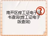 南开区焊工证电子证书查询(焊工证电子版查询)