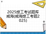 2025焊工考试题库威海(威海焊工考题2025)