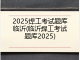 2025焊工考试题库临沂(临沂焊工考试题库2025)