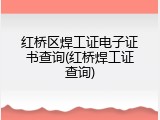 红桥区焊工证电子证书查询(红桥焊工证查询)