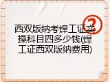 西双版纳考焊工证实操科目四多少钱(焊工证西双版纳费用)