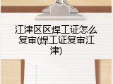 江津区区焊工证怎么复审(焊工证复审江津)