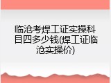 临沧考焊工证实操科目四多少钱(焊工证临沧实操价)