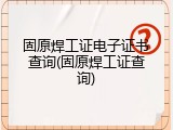 固原焊工证电子证书查询(固原焊工证查询)