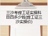 三沙考焊工证实操科目四多少钱(焊工证三沙实操价)