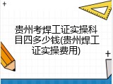 贵州考焊工证实操科目四多少钱(贵州焊工证实操费用)