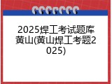 2025焊工考试题库黄山(黄山焊工考题2025)