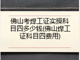佛山考焊工证实操科目四多少钱(佛山焊工证科目四费用)