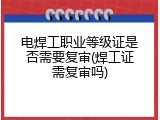 电焊工职业等级证是否需要复审(焊工证需复审吗)