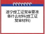 遂宁焊工证复审要准备什么材料(焊工证复审材料)